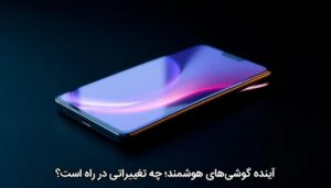 آینده گوشی‌های هوشمند؛ چه تغییراتی در راه است؟