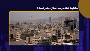 نرخ مالکیت خانه در هر استان چقدر است؟